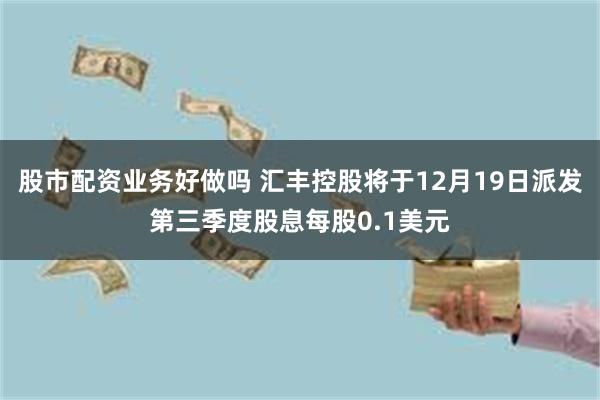 股市配资业务好做吗 汇丰控股将于12月19日派发第三季度股息每股0.1美元