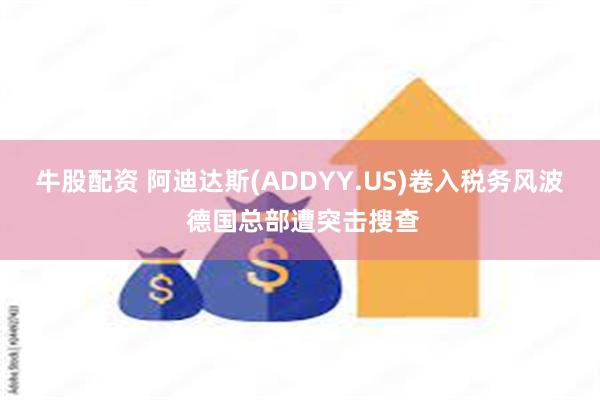 牛股配资 阿迪达斯(ADDYY.US)卷入税务风波 德国总部遭突击搜查