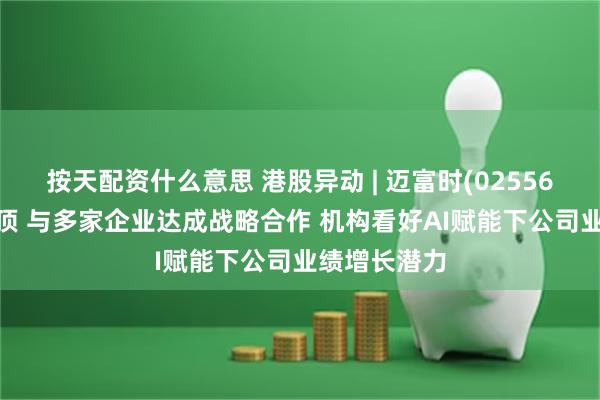 按天配资什么意思 港股异动 | 迈富时(02556)涨超5%破顶 与多家企业达成战略合作 机构看好AI赋能下公司业绩增长潜力