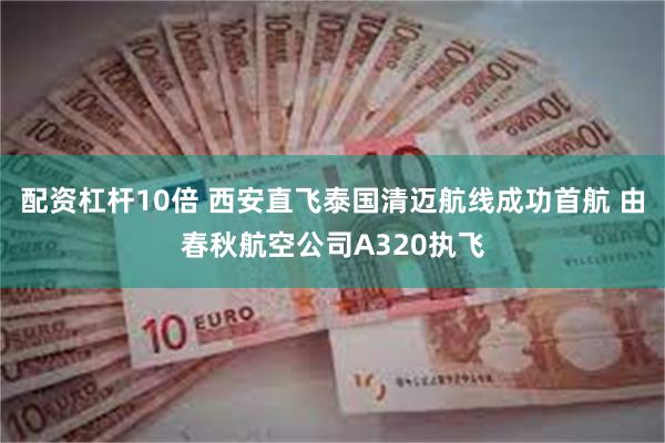 配资杠杆10倍 西安直飞泰国清迈航线成功首航 由春秋航空公司A320执飞