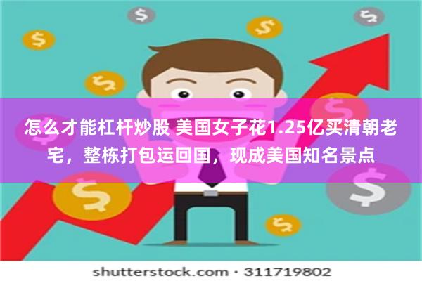 怎么才能杠杆炒股 美国女子花1.25亿买清朝老宅，整栋打包运回国，现成美国知名景点