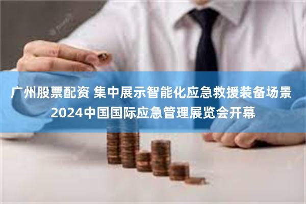广州股票配资 集中展示智能化应急救援装备场景 2024中国国际应急管理展览会开幕