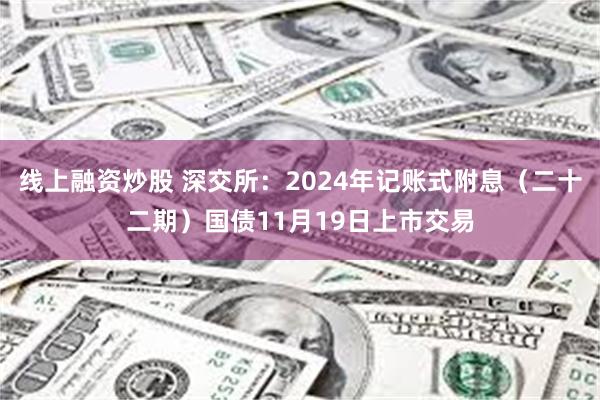 线上融资炒股 深交所：2024年记账式附息（二十二期）国债11月19日上市交易