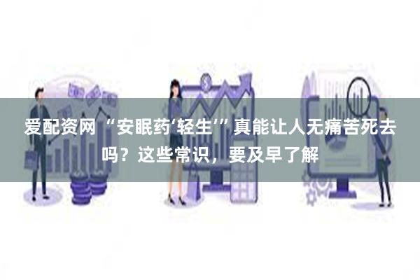爱配资网 “安眠药‘轻生’”真能让人无痛苦死去吗？这些常识，要及早了解