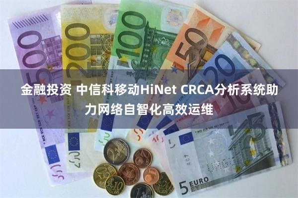 金融投资 中信科移动HiNet CRCA分析系统助力网络自智化高效运维