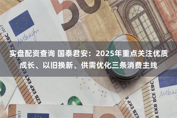 实盘配资查询 国泰君安：2025年重点关注优质成长、以旧换新、供需优化三条消费主线