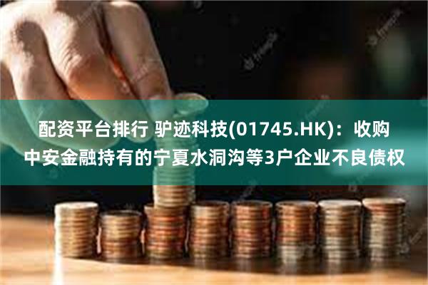 配资平台排行 驴迹科技(01745.HK)：收购中安金融持有的宁夏水洞沟等3户企业不良债权