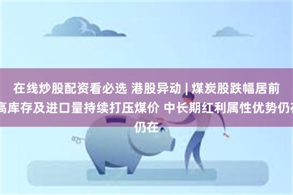 在线炒股配资看必选 港股异动 | 煤炭股跌幅居前 高库存及进口量持续打压煤价 中长期红利属性优势仍在