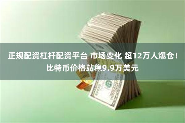 正规配资杠杆配资平台 市场变化 超12万人爆仓！比特币价格站稳9.9万美元