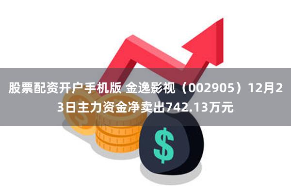 股票配资开户手机版 金逸影视（002905）12月23日主力资金净卖出742.13万元