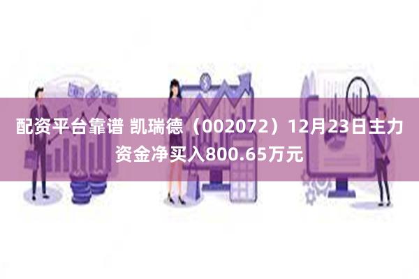 配资平台靠谱 凯瑞德（002072）12月23日主力资金净买入800.65万元