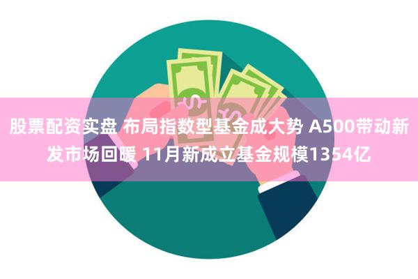 股票配资实盘 布局指数型基金成大势 A500带动新发市场回暖 11月新成立基金规模1354亿