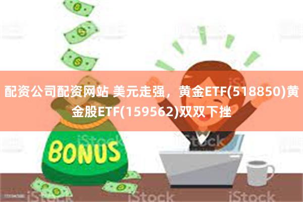 配资公司配资网站 美元走强，黄金ETF(518850)黄金股ETF(159562)双双下挫