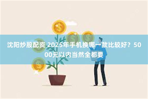 沈阳炒股配资 2025年手机换哪一款比较好？5000元以内当然全都要