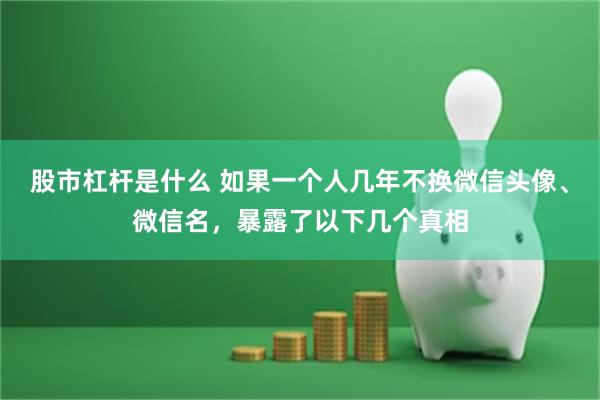股市杠杆是什么 如果一个人几年不换微信头像、微信名，暴露了以下几个真相