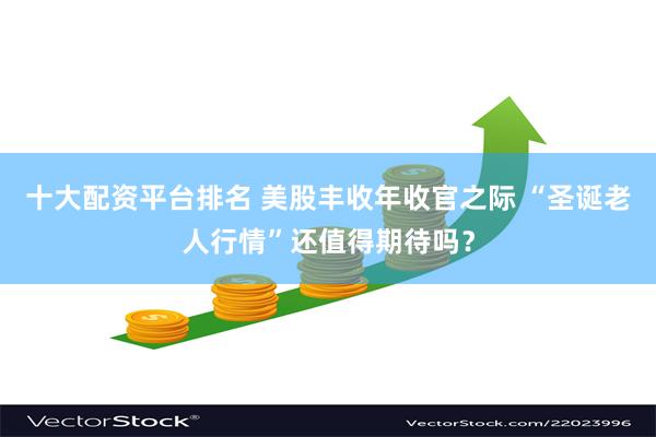 十大配资平台排名 美股丰收年收官之际 “圣诞老人行情”还值得期待吗？