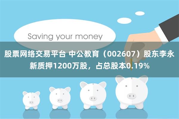 股票网络交易平台 中公教育（002607）股东李永新质押1200万股，占总股本0.19%