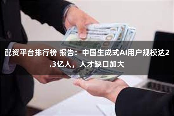 配资平台排行榜 报告：中国生成式AI用户规模达2.3亿人，人才缺口加大