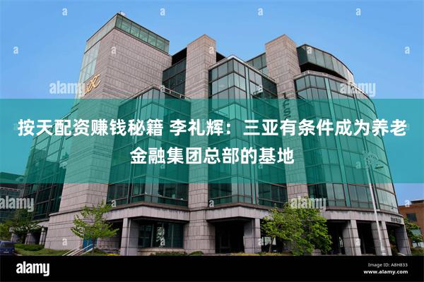 按天配资赚钱秘籍 李礼辉：三亚有条件成为养老金融集团总部的基地