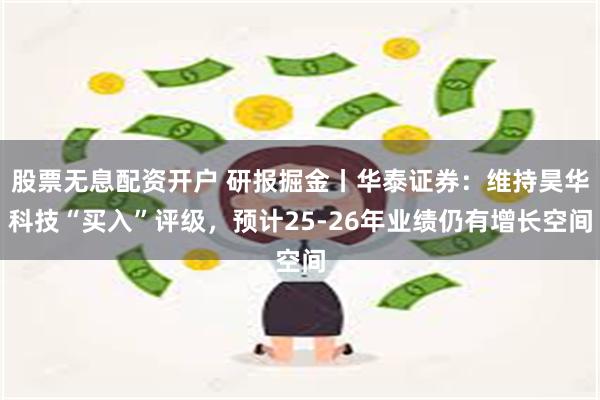 股票无息配资开户 研报掘金丨华泰证券：维持昊华科技“买入”评级，预计25-26年业绩仍有增长空间