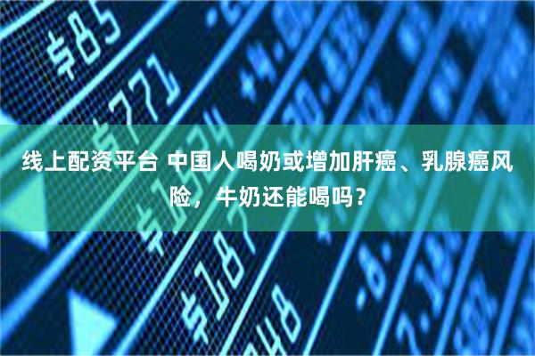 线上配资平台 中国人喝奶或增加肝癌、乳腺癌风险，牛奶还能喝吗？