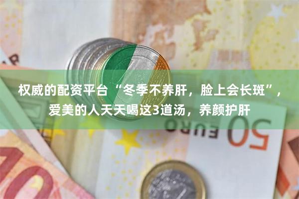 权威的配资平台 “冬季不养肝，脸上会长斑”，爱美的人天天喝这3道汤，养颜护肝