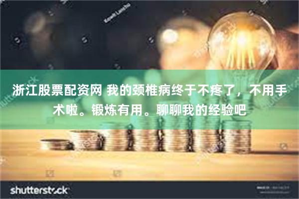 浙江股票配资网 我的颈椎病终于不疼了，不用手术啦。锻炼有用。聊聊我的经验吧