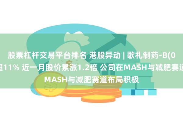股票杠杆交易平台排名 港股异动 | 歌礼制药-B(01672)涨超11% 近一月股价累涨1.2倍 公司在MASH与减肥赛道布局积极