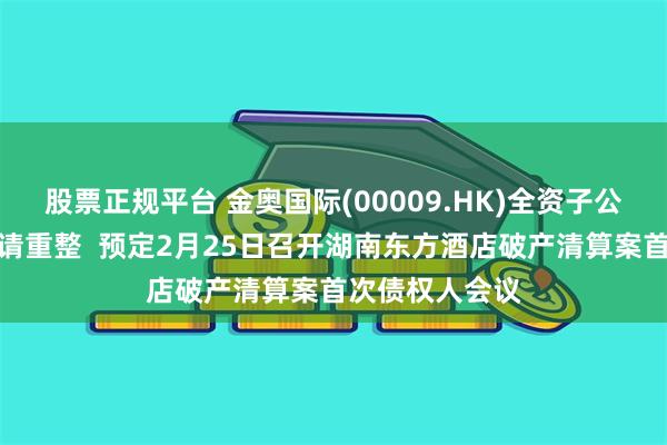 股票正规平台 金奥国际(00009.HK)全资子公司被债权人申请重整  预定2月25日召开湖南东方酒店破产清算案首次债权人会议