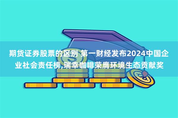 期货证券股票的区别 第一财经发布2024中国企业社会责任榜,瑞幸咖啡荣膺环境生态贡献奖