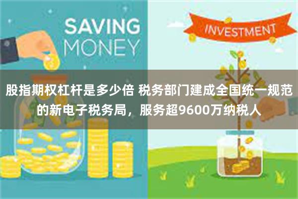 股指期权杠杆是多少倍 税务部门建成全国统一规范的新电子税务局，服务超9600万纳税人