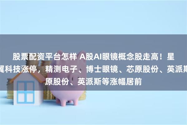 股票配资平台怎样 A股AI眼镜概念股走高！星宸科技、卓翼科技涨停，精测电子、博士眼镜、芯原股份、英派斯等涨幅居前
