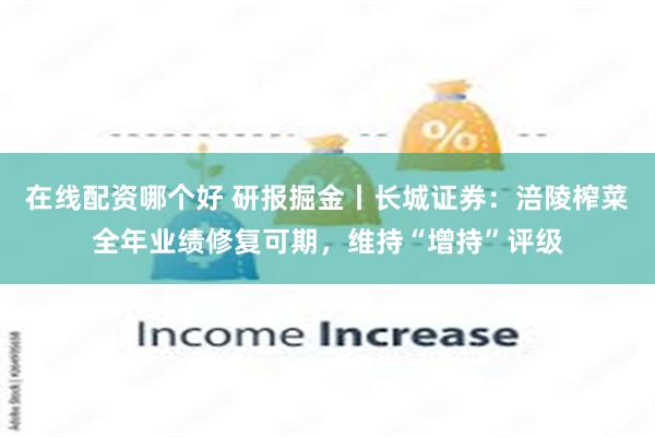 在线配资哪个好 研报掘金丨长城证券：涪陵榨菜全年业绩修复可期，维持“增持”评级