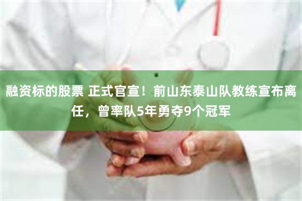 融资标的股票 正式官宣！前山东泰山队教练宣布离任，曾率队5年勇夺9个冠军