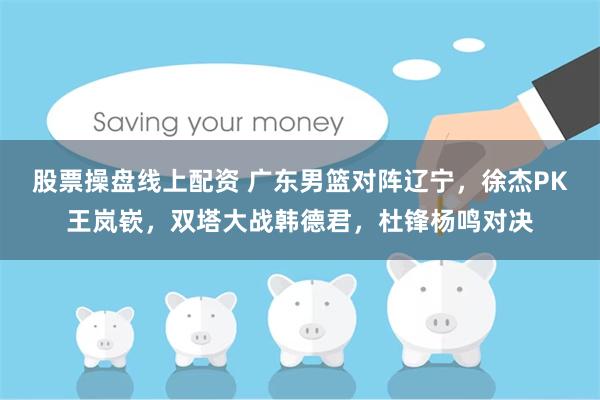 股票操盘线上配资 广东男篮对阵辽宁，徐杰PK王岚嵚，双塔大战韩德君，杜锋杨鸣对决