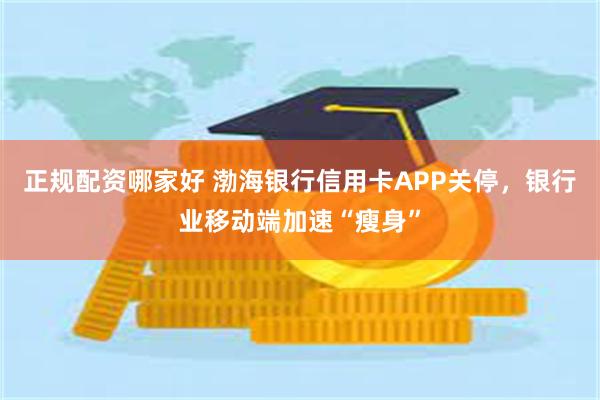 正规配资哪家好 渤海银行信用卡APP关停，银行业移动端加速“瘦身”