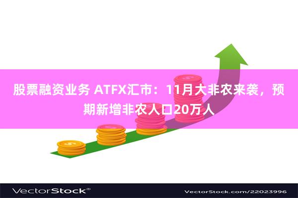 股票融资业务 ATFX汇市：11月大非农来袭，预期新增非农人口20万人
