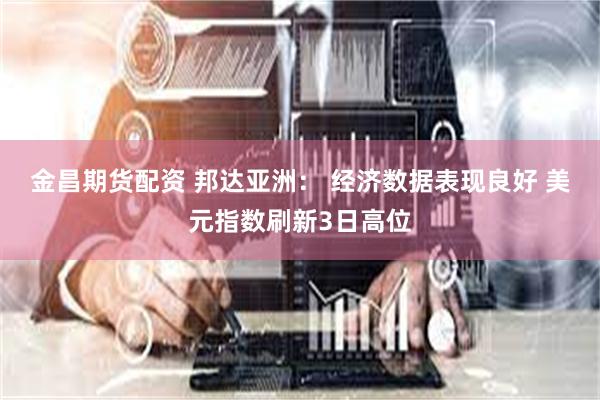 金昌期货配资 邦达亚洲： 经济数据表现良好 美元指数刷新3日高位
