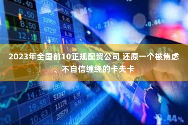 2023年全国前10正规配资公司 还原一个被焦虑、不自信缠绕的卡夫卡