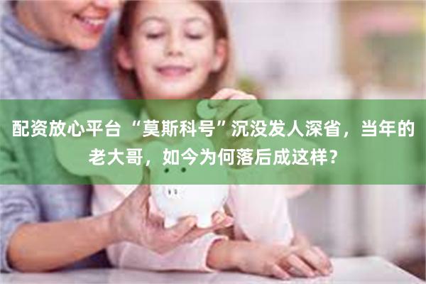 配资放心平台 “莫斯科号”沉没发人深省，当年的老大哥，如今为何落后成这样？