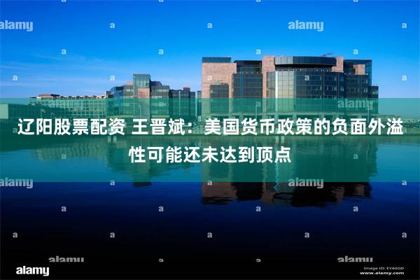 辽阳股票配资 王晋斌：美国货币政策的负面外溢性可能还未达到顶点