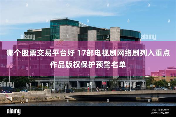 哪个股票交易平台好 17部电视剧网络剧列入重点作品版权保护预警名单