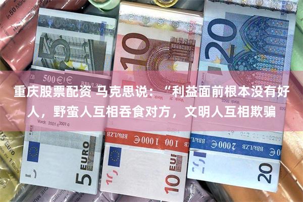 重庆股票配资 马克思说：“利益面前根本没有好人，野蛮人互相吞食对方，文明人互相欺骗