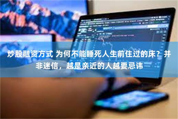 炒股融资方式 为何不能睡死人生前住过的床？并非迷信，越是亲近的人越要忌讳