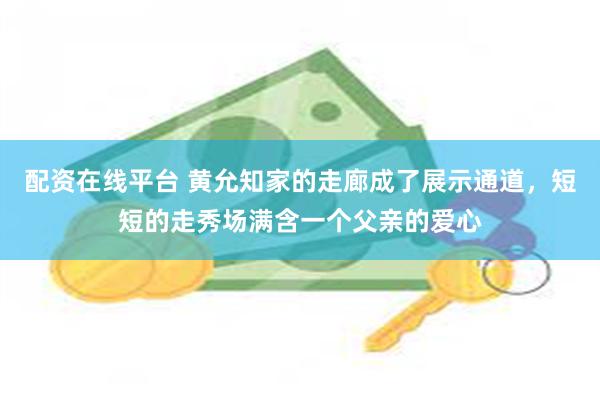 配资在线平台 黄允知家的走廊成了展示通道，短短的走秀场满含一个父亲的爱心