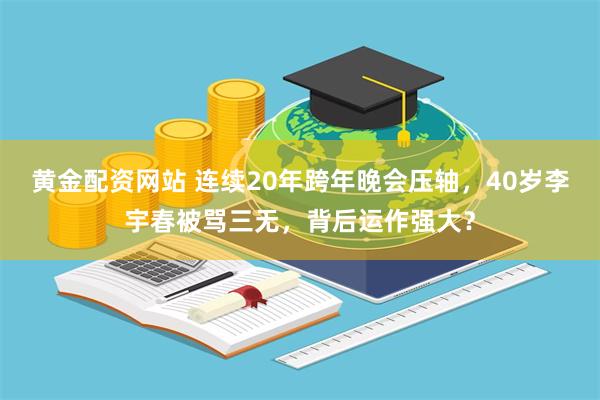 黄金配资网站 连续20年跨年晚会压轴，40岁李宇春被骂三无，背后运作强大？