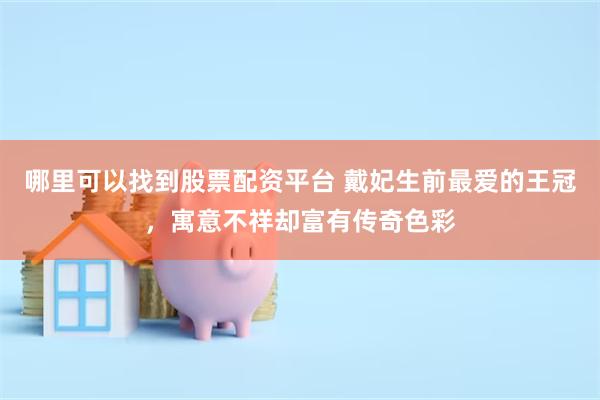 哪里可以找到股票配资平台 戴妃生前最爱的王冠，寓意不祥却富有传奇色彩