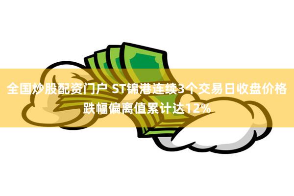 全国炒股配资门户 ST锦港连续3个交易日收盘价格跌幅偏离值累计达12%