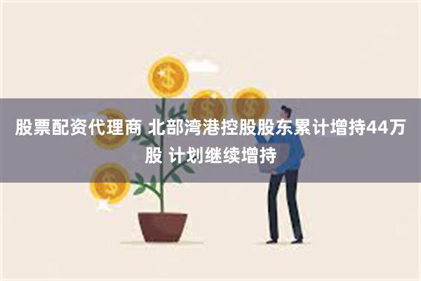 股票配资代理商 北部湾港控股股东累计增持44万股 计划继续增持