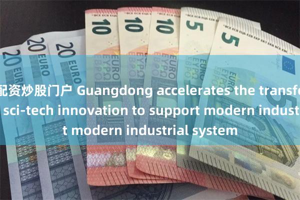 配资炒股门户 Guangdong accelerates the transformation of sci-tech innovation to support modern industrial system
